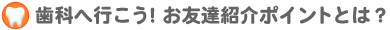 歯科へ行こう!お友達紹介ポイントとは?