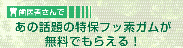 歯医者さんであの話題の特保フッ素ガムが無料でもらえる！
