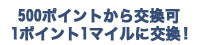 500ポイントから交換可
1ポイント1マイルに交換！