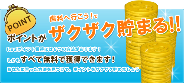 歯科へ行こう！でポイントがザクザク貯まる！！Icou!ポイント獲得には６つの方法があります！しかもすべて無料で獲得できます！あなたに合った方法を見つけて、ポイントをザクザク貯めましょう