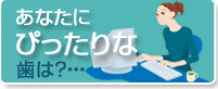 あなたにぴったりの歯は？