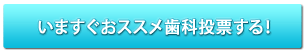 いますぐおススメ歯科投票する！